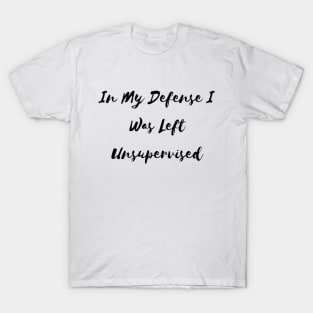 In My Defense I Was Left Unsupervised T-Shirt